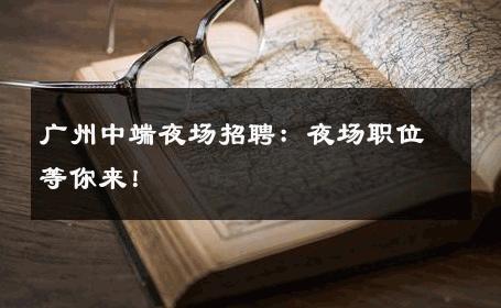 广州中端夜场招聘：夜场职位等你来！