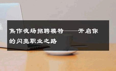 焦作夜场招聘模特——开启你的闪亮职业之路