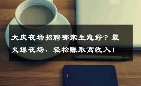大庆夜场招聘哪家生意好？最火爆夜场，轻松赚取高收入！
