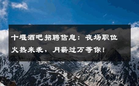 十堰酒吧招聘信息：夜场职位火热来袭，月薪过万等你！