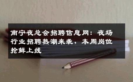 南宁夜总会招聘信息网：夜场行业招聘热潮来袭，本周岗位抢鲜上线