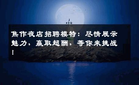焦作夜店招聘模特：尽情展示魅力，赢取超酬，等你来挑战！
