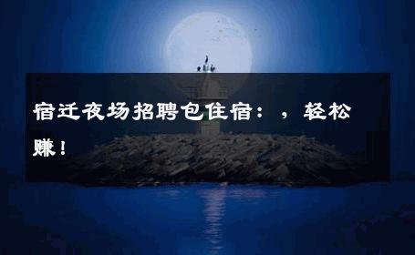 宿迁夜场招聘包住宿：，轻松赚！