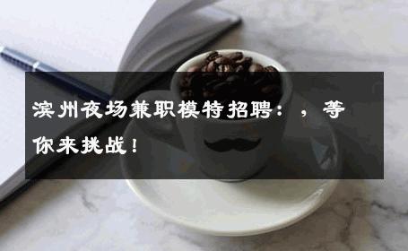 滨州夜场兼职模特招聘：，等你来挑战！