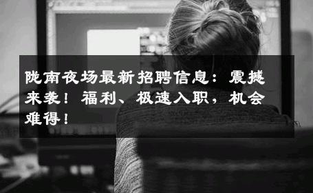 陇南夜场最新招聘信息：震撼来袭！福利、极速入职，机会难得！