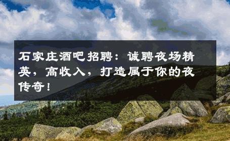 石家庄酒吧招聘：诚聘夜场精英，高收入，打造属于你的夜传奇！