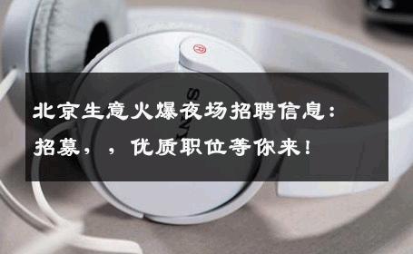 北京生意火爆夜场招聘信息：招募，，优质职位等你来！