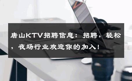 唐山KTV招聘信息：招聘，轻松，夜场行业欢迎你的加入！