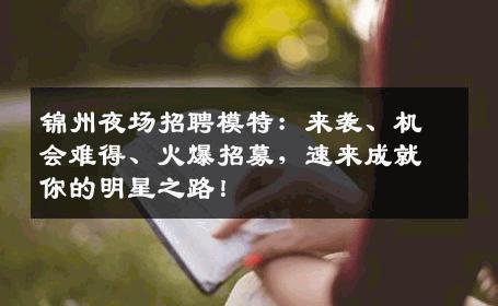 锦州夜场招聘模特：来袭、机会难得、火爆招募，速来成就你的明星之路！