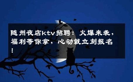随州夜店ktv招聘：火爆来袭，福利等你拿，心动就立刻报名！