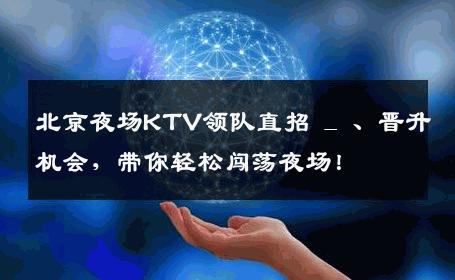 北京夜场KTV领队直招 _ 、晋升机会，带你轻松闯荡夜场！