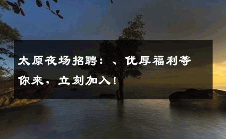 太原夜场招聘：、优厚福利等你来，立刻加入！