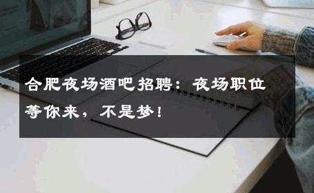 合肥夜场酒吧招聘：夜场职位等你来，不是梦！