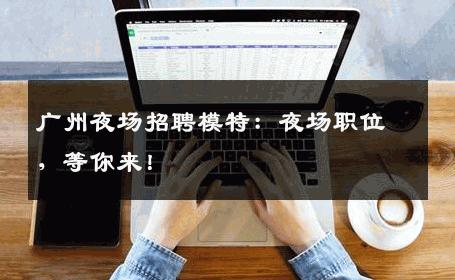 广州夜场招聘模特：夜场职位，等你来！