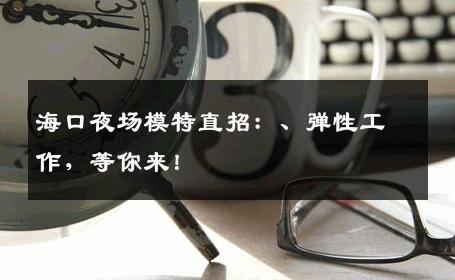 海口夜场模特直招：、弹性工作，等你来！
