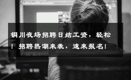 铜川夜场招聘日结工资，轻松！招聘热潮来袭，速来报名！