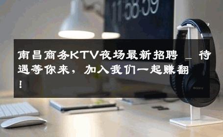 南昌商务KTV夜场最新招聘 _ 待遇等你来，加入我们一起赚翻！