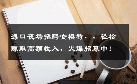 海口夜场招聘女模特，，轻松赚取高额收入，火爆招募中！