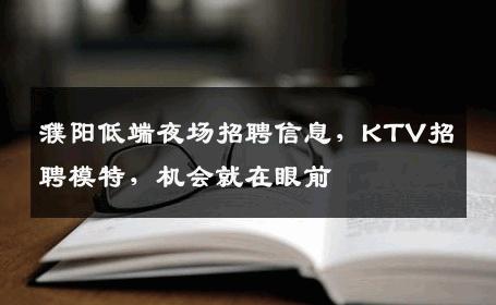 濮阳低端夜场招聘信息，KTV招聘模特，机会就在眼前