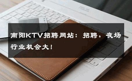 南阳KTV招聘网站：招聘，夜场行业机会大！