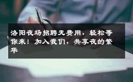 洛阳夜场招聘无费用，轻松等你来！加入我们，共享夜的繁华