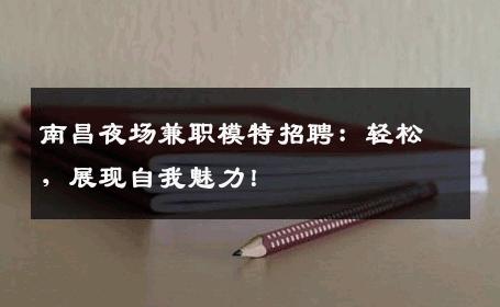 南昌夜场兼职模特招聘：轻松，展现自我魅力！