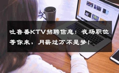 吐鲁番KTV招聘信息：夜场职位等你来，月薪过万不是梦！
