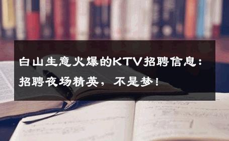 白山生意火爆的KTV招聘信息：招聘夜场精英，不是梦！