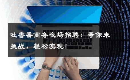 吐鲁番商务夜场招聘：等你来挑战，轻松实现！