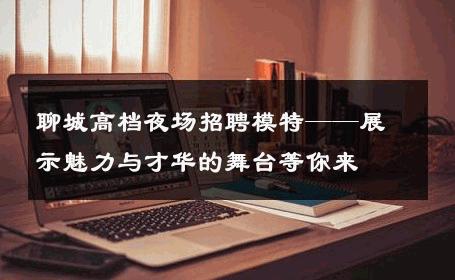 聊城高档夜场招聘模特——展示魅力与才华的舞台等你来