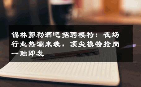 锡林郭勒酒吧招聘模特：夜场行业热潮来袭，顶尖模特抢岗一触即发