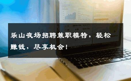 乐山夜场招聘兼职模特，轻松赚钱，尽享机会！