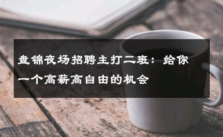 盘锦夜场招聘主打二班：给你一个高薪高自由的机会
