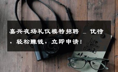 嘉兴夜场礼仪模特招聘 _ 优待，轻松赚钱，立即申请！