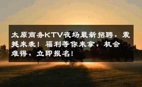 太原商务KTV夜场最新招聘，震撼来袭！福利等你来拿，机会难得，立即报名！