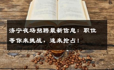 济宁夜场招聘最新信息：职位等你来挑战，速来抢占！