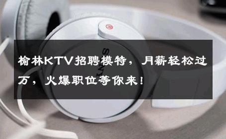 榆林KTV招聘模特，月薪轻松过万，火爆职位等你来！