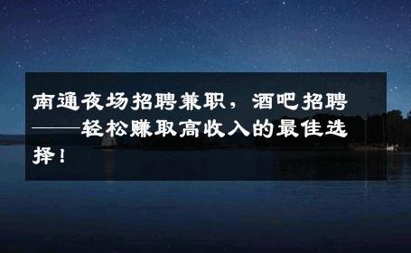南通夜场招聘兼职，酒吧招聘——轻松赚取高收入的最佳选择！