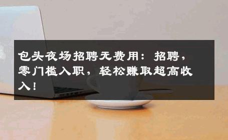 包头夜场招聘无费用：招聘，零门槛入职，轻松赚取超高收入！