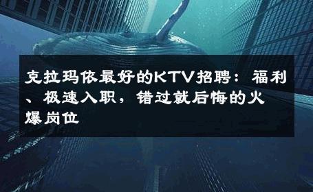 克拉玛依最好的KTV招聘：福利、极速入职，错过就后悔的火爆岗位