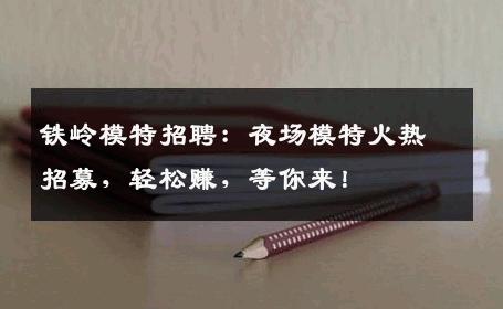 铁岭模特招聘：夜场模特火热招募，轻松赚，等你来！