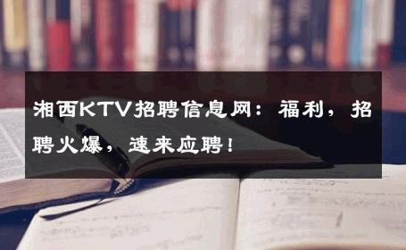 湘西KTV招聘信息网：福利，招聘火爆，速来应聘！