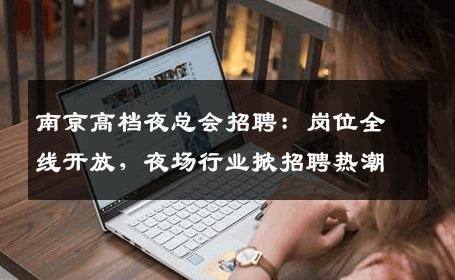 南京高档夜总会招聘：岗位全线开放，夜场行业掀招聘热潮