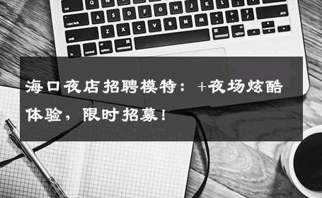 海口夜店招聘模特：+夜场炫酷体验，限时招募！
