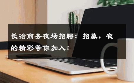 长治商务夜场招聘：招募，夜的精彩等你加入！