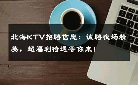 北海KTV招聘信息：诚聘夜场精英，超福利待遇等你来！