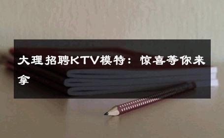 大理招聘KTV模特：惊喜等你来拿