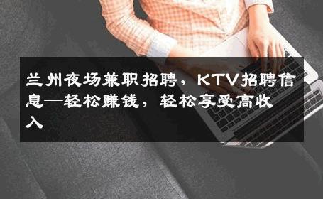 兰州夜场兼职招聘，KTV招聘信息—轻松赚钱，轻松享受高收入