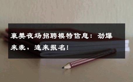 襄樊夜场招聘模特信息：劲爆来袭，速来报名！