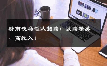 黔南夜场领队招聘：诚聘精英，高收入！
